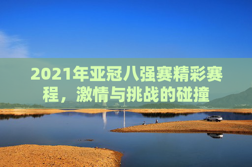 2021年亚冠八强赛精彩赛程，激情与挑战的碰撞