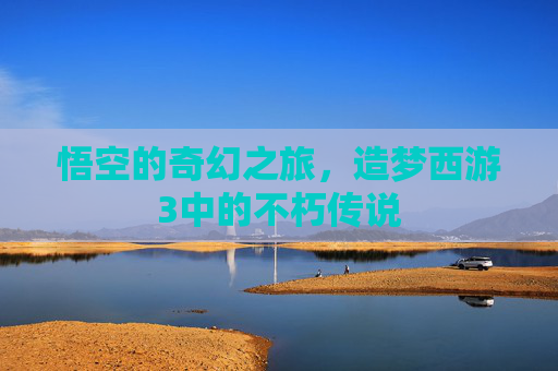 悟空的奇幻之旅，造梦西游3中的不朽传说