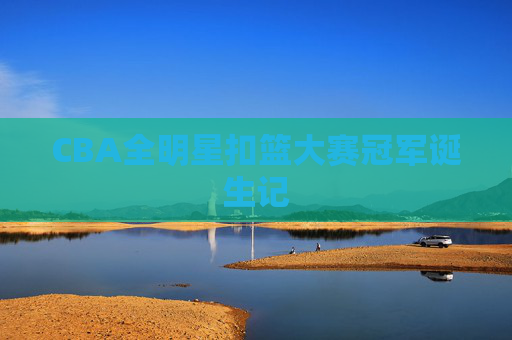 CBA全明星扣篮大赛冠军诞生记