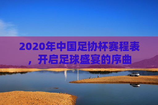2020年中国足协杯赛程表，开启足球盛宴的序曲