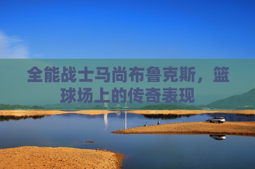 全能战士马尚布鲁克斯，篮球场上的传奇表现