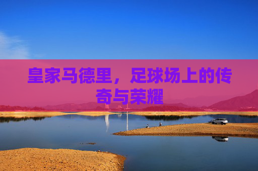 皇家马德里，足球场上的传奇与荣耀