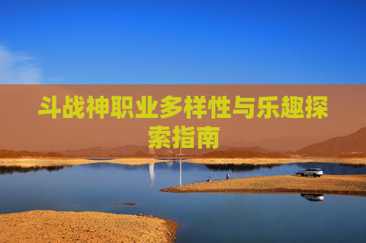 斗战神职业多样性与乐趣探索指南