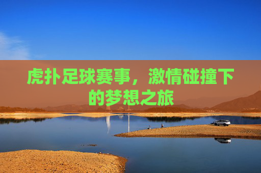 虎扑足球赛事，激情碰撞下的梦想之旅