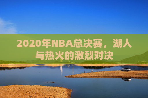 2020年NBA总决赛，湖人与热火的激烈对决