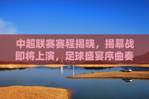 中超联赛赛程揭晓，揭幕战即将上演，足球盛宴序曲奏响