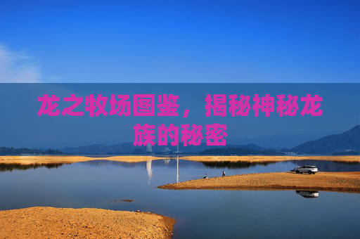 龙之牧场图鉴，揭秘神秘龙族的秘密