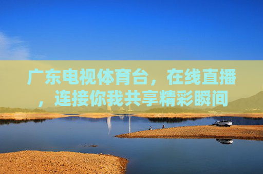 广东电视体育台，在线直播，连接你我共享精彩瞬间