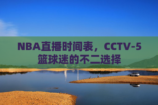 NBA直播时间表，CCTV-5篮球迷的不二选择