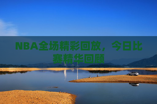 NBA全场精彩回放，今日比赛精华回顾