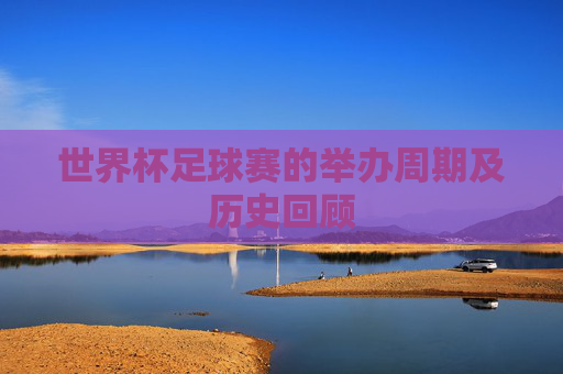 世界杯足球赛的举办周期及历史回顾