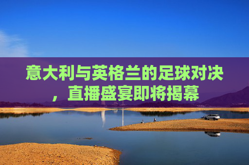意大利与英格兰的足球对决，直播盛宴即将揭幕