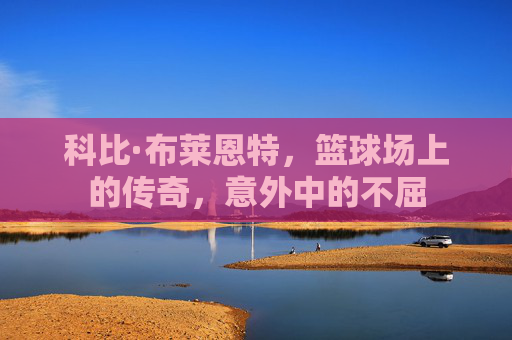科比·布莱恩特，篮球场上的传奇，意外中的不屈