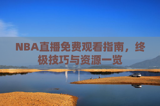 NBA直播免费观看指南，终极技巧与资源一览