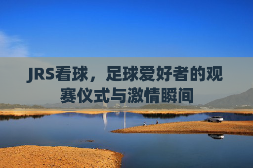 JRS看球，足球爱好者的观赛仪式与激情瞬间