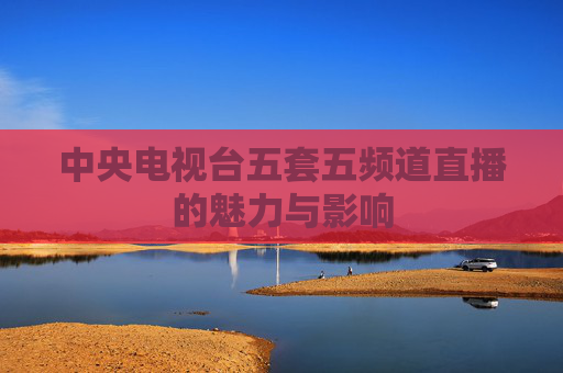 中央电视台五套五频道直播的魅力与影响