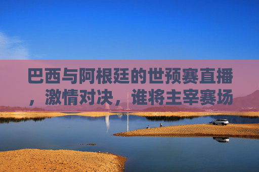 巴西与阿根廷的世预赛直播，激情对决，谁将主宰赛场？