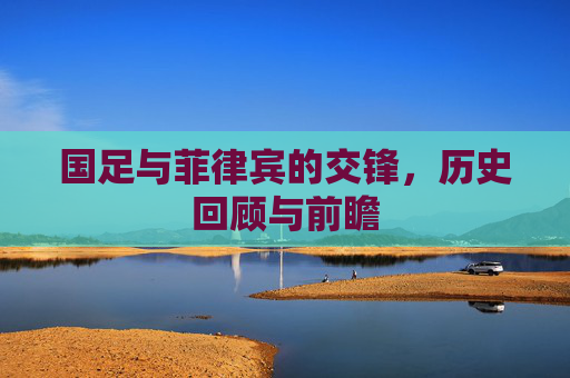 国足与菲律宾的交锋，历史回顾与前瞻