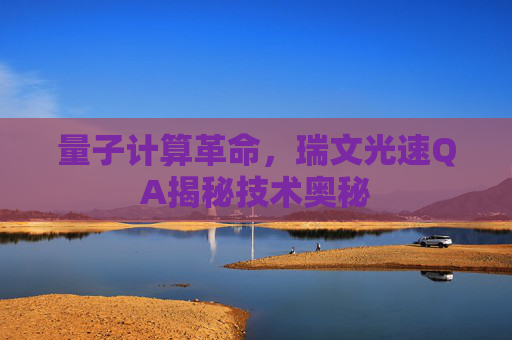 量子计算革命,瑞文光速QA揭秘技术奥秘 量子计算革命,瑞文光速QA揭秘技术奥秘