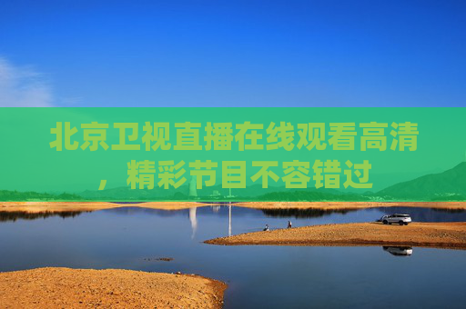 北京卫视直播在线观看高清，精彩节目不容错过