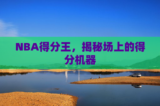 NBA得分王，揭秘场上的得分机器