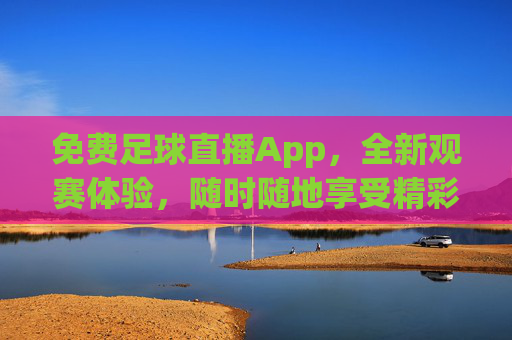 免费足球直播App，全新观赛体验，随时随地享受精彩比赛