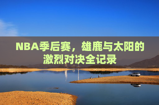 NBA季后赛，雄鹿与太阳的激烈对决全记录