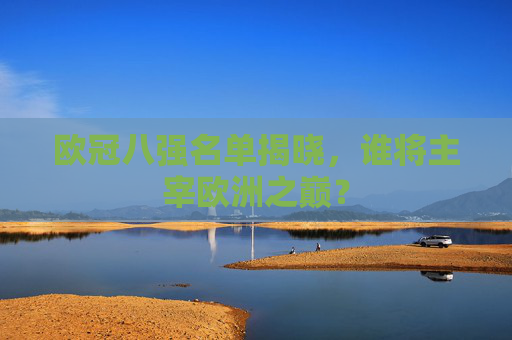 欧冠八强名单揭晓，谁将主宰欧洲之巅？