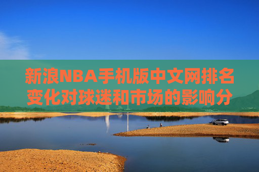 新浪NBA手机版中文网排名变化对球迷和市场的影响分析