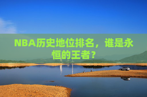 NBA历史地位排名，谁是永恒的王者？