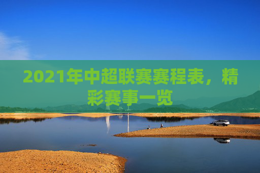 2021年中超联赛赛程表，精彩赛事一览