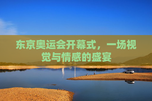 东京奥运会开幕式，一场视觉与情感的盛宴