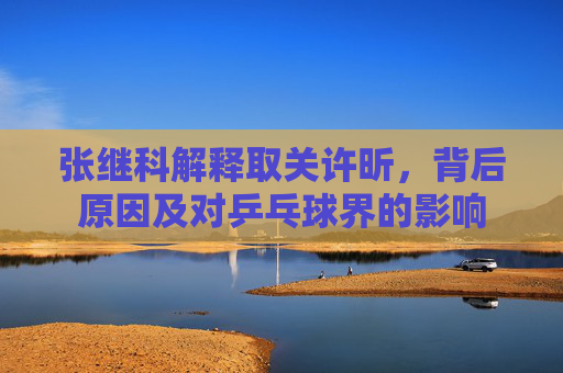 张继科解释取关许昕，背后原因及对乒乓球界的影响