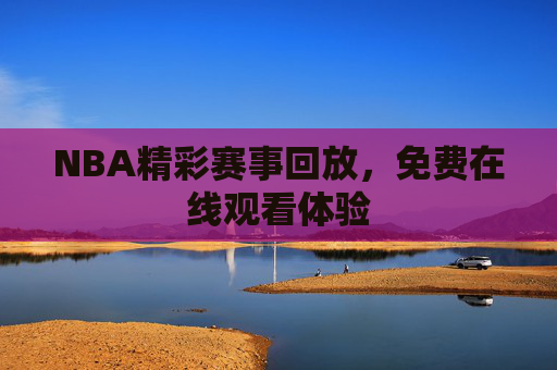 NBA精彩赛事回放，免费在线观看体验