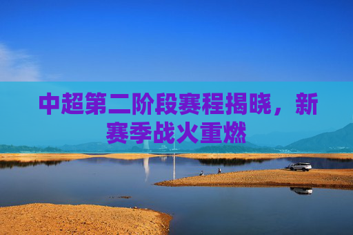 中超第二阶段赛程揭晓，新赛季战火重燃