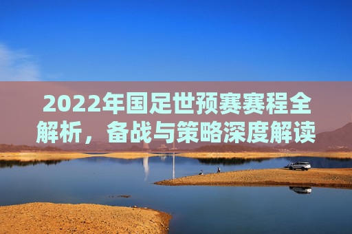 2022年国足世预赛赛程全解析，备战与策略深度解读