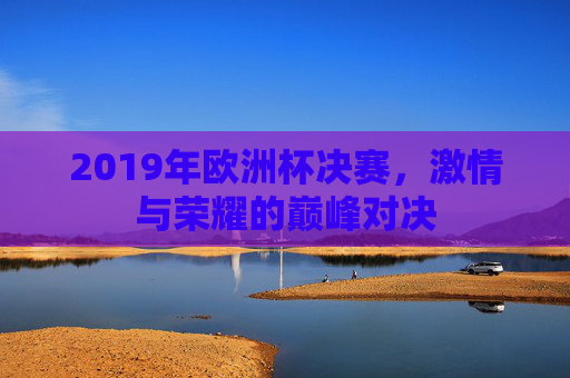 2019年欧洲杯决赛，激情与荣耀的巅峰对决