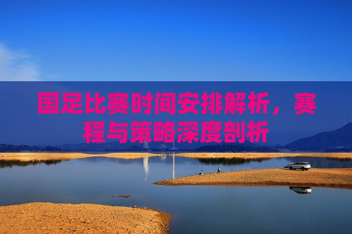国足比赛时间安排解析，赛程与策略深度剖析