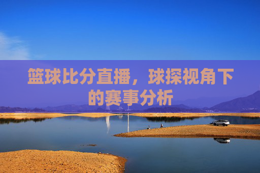 篮球比分直播，球探视角下的赛事分析