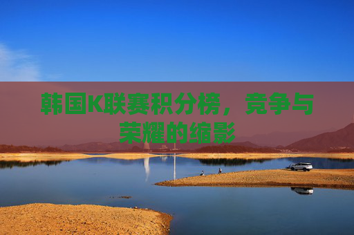 韩国K联赛积分榜，竞争与荣耀的缩影