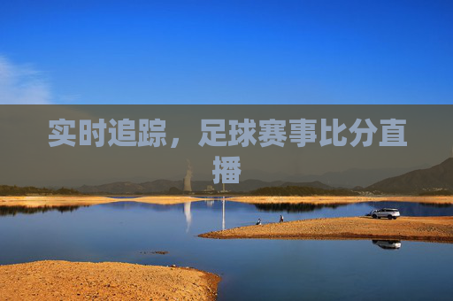 实时追踪,足球赛事比分直播 实时追踪,足球赛事比分直播