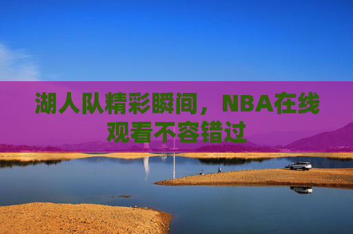 湖人队精彩瞬间，NBA在线观看不容错过