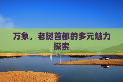 万象，老挝首都的多元魅力探索