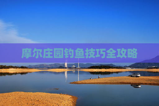 摩尔庄园钓鱼技巧全攻略 摩尔庄园钓鱼技巧全攻略