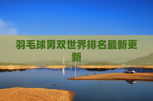 羽毛球男双世界排名最新更新 羽毛球男双世界排名最新更新