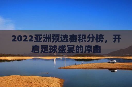 2022亚洲预选赛积分榜，开启足球盛宴的序曲