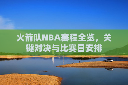 火箭队NBA赛程全览，关键对决与比赛日安排