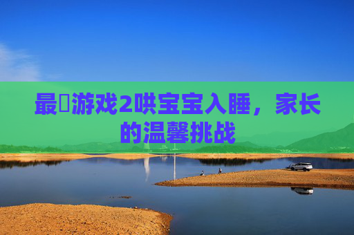 最囧游戏2哄宝宝入睡，家长的温馨挑战