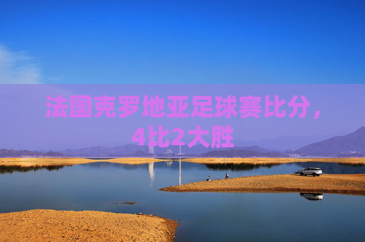 法国克罗地亚足球赛比分，4比2大胜