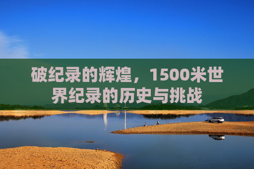 破纪录的辉煌，1500米世界纪录的历史与挑战
